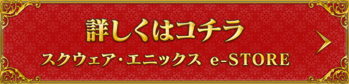 詳しくはコチラ スクウェア・エニックス e-STORE