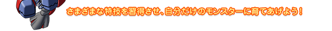 さまざまな特技を習得させ、自分だけのモンスターに育てあげよう！