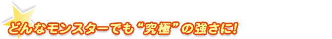 どんなモンスターでも“究極”の強さに！