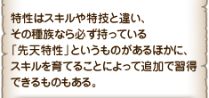 特性はスキルや特技と違い、その種族なら必ず持っている「先天特性」というものがあるほかに、スキルを育てることによって追加で習得できるものもある。