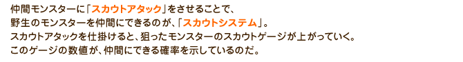 仲間モンスターに「スカウトアタック」をさせることで、野生のモンスターを仲間にできるのが、「スカウトシステム」。スカウトアタックを仕掛けると、狙ったモンスターのスカウトゲージが上がっていく。このゲージの数値が、仲間にできる確率を示しているのだ。