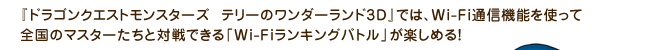 『ドラゴンクエストモンスターズ　テリーのワンダーランド3D』では、Wi-Fi通信機能を使って全国のマスターたちと対戦できる「Wi-Fiランキングバトル」が楽しめる！
