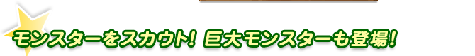 モンスターをスカウト！巨大モンスターも登場！