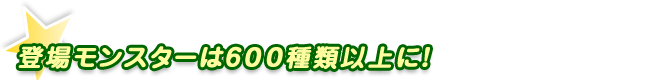 登場モンスターは600種類以上に！