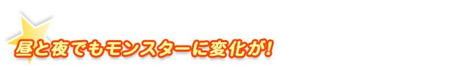 昼と夜でもモンスターに変化が！