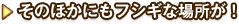 その他にもフシギな場所が！