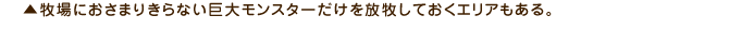 ▲牧場におさまりきらない巨大モンスターだけを放牧しておくエリアもある。