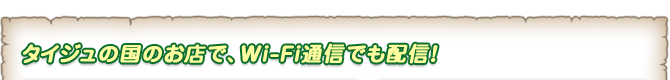 タイジュの国のお店で、Wi-Fi通信でも配信！